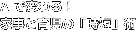 AIで変わる！家事と育児の「時短」術